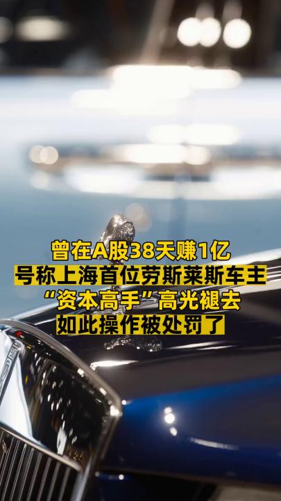 曾在A股38天賺1億號(hào)稱上海首位勞斯萊斯車主  “資本高手”高光褪去如此操作被處罰了