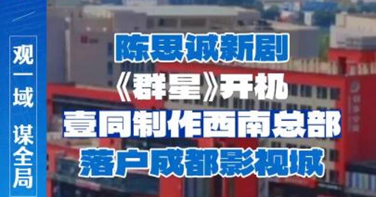 陈思诚新剧《群星》开机，壹同制作西南总部落户成都影视城