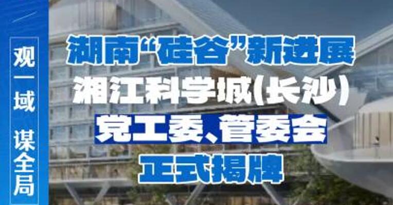 湖南“硅谷”新进展，湘江科学城（长沙）党工委、管委会正式揭牌
