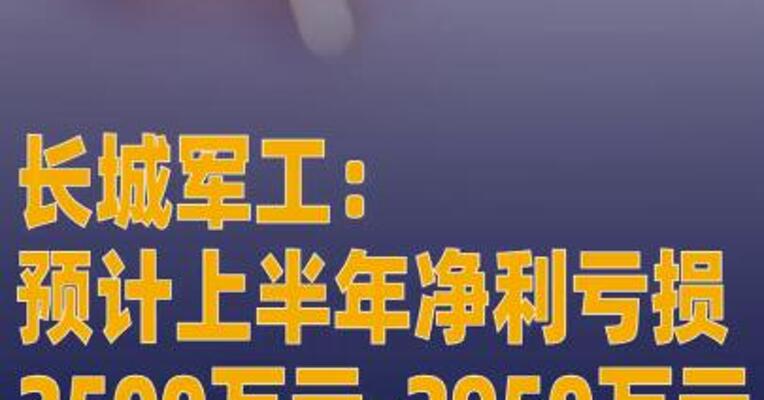 长城军工：预计上半年净利润亏损 2500万元-2950万元