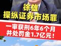 ST東時：實際控制人徐雄因操縱證券市場罪一審被判有期徒刑6年6個月 并處罰金1.7億元