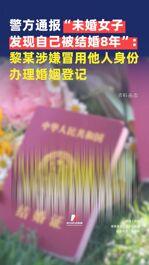 警方通報“未婚女子發現自己被結婚8年”：黎某于2017年6月涉嫌冒用他人身份辦理婚姻登記