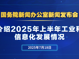 直播丨国新办举行新闻发布会　介绍2025年上半年工业和信息化发展情况
