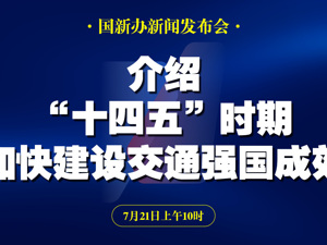直播丨国新办举行新闻发布会介绍“十四五”时期加快建设交通强国成效