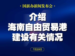 直播丨国新办举行发布会介绍海南自由贸易港建设有关情况