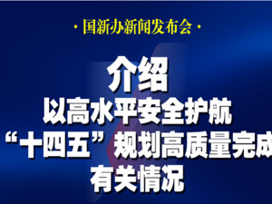 直播丨国新办举行“高质量完成‘十四五’规划”系列主题新闻发布会 介绍以高水平安全护航“十四五”规划高质量完成有关情况