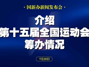 直播丨国新办举行新闻发布会介绍第十五届全国运动会筹办情况