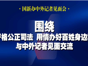直播丨国新办举行“新征程上的奋斗者”中外记者见面会 围绕“严格公正司法 用情办好百姓身边案”与中外记者见面交流