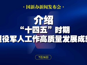 直播丨国新办举行“高质量完成‘十四五’规划”系列主题新闻发布会 介绍“十四五”时期退役军人工作高质量发展成就
