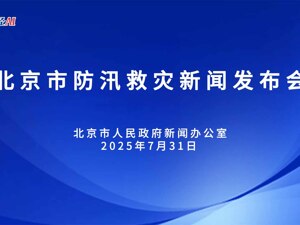 直播丨北京市人民政府新闻办公室举行北京市防汛救灾新闻发布会