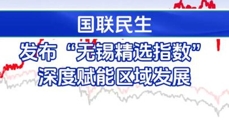 国联民生发布“无锡精选指数”深度赋能区域发展