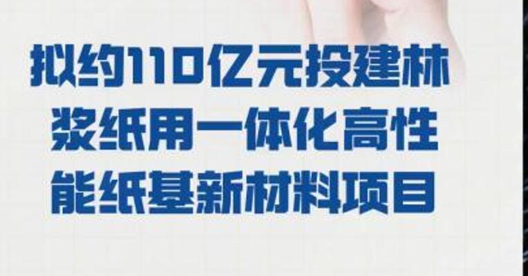仙鹤股份： 拟约110亿元投建 林浆纸用一体化高性能纸基 新材料项目