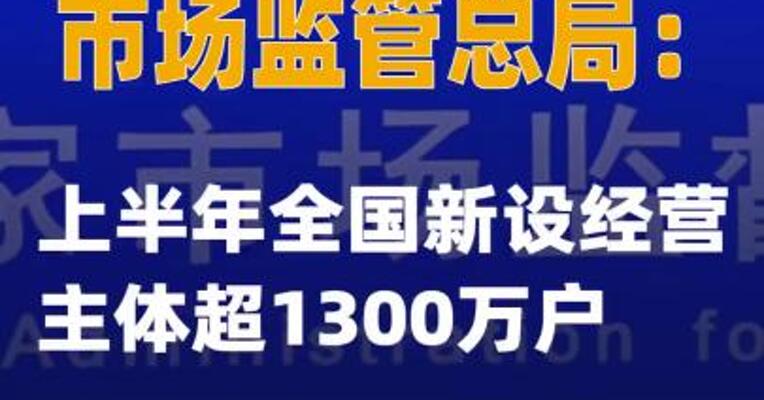 市场监管总局：上半年全国新设经营主体超1300万户