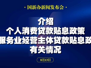 直播丨国新办举行新闻发布会 介绍个人消费贷款贴息政策和服务业经营主体贷款贴息政策有关情况