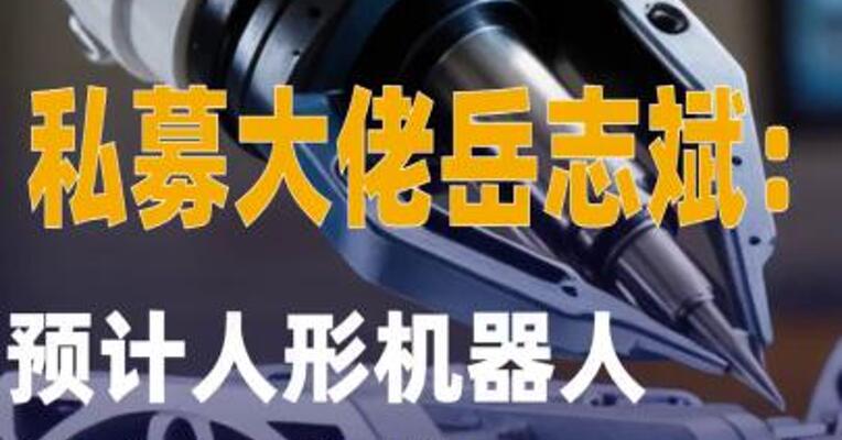 私募大佬岳志斌：预计 人形机器人核心零部件市场需求 有十倍增长