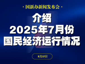 直播丨国新办举行新闻发布会 介绍2025年7月份国民经济运行情况