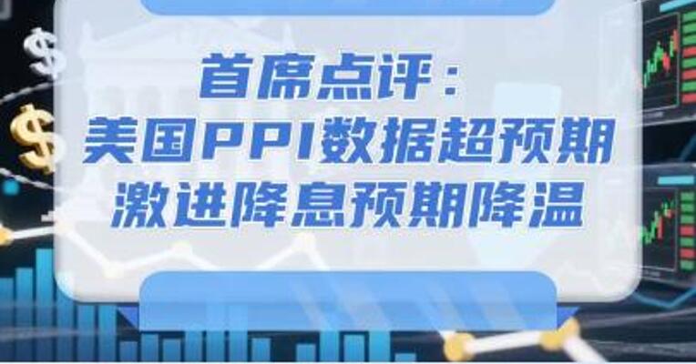 8月15日首席点评：美国PPI数据超预期，激进降息预期降温  