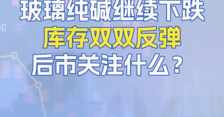 8月19日玻璃纯碱继续下跌，库存双双反弹，后市重点关注什么？