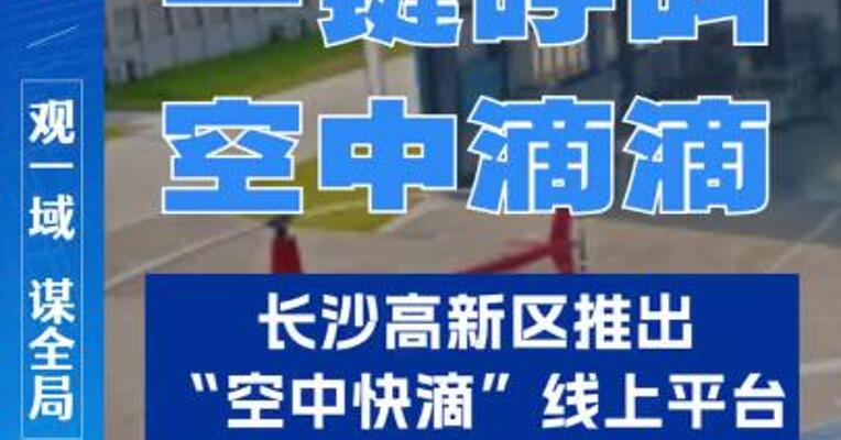 一键呼叫，空中滴滴！长沙高新区推出“空中快滴”线上平台