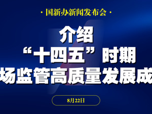 直播 | 国新办举行发布会 介绍“十四五”时期市场监管高质量发展成就