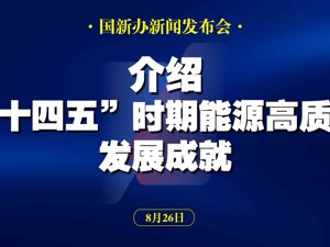 直播丨国新办举行新闻发布会 介绍“十四五”时期能源高质量发展成就