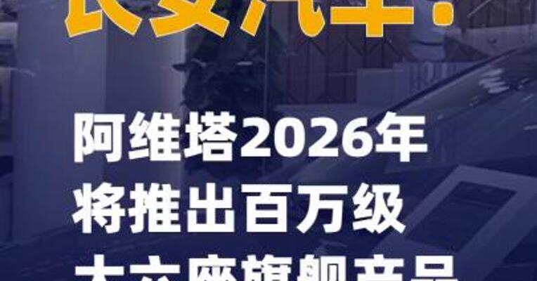 长安汽车：阿维塔2026年将推出百万级大六座旗舰产品