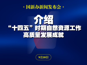 直播丨国新办举行新闻发布会　介绍“十四五”时期自然资源工作高质量发展成就