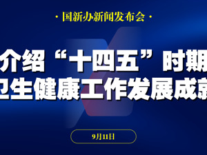 直播 | 国新办举行新闻发布会 介绍“十四五”时期卫生健康工作发展成就