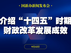 国新办高质量完成“十四五”规划系列主题新闻发布会介绍“十四五”时期财政改革发展成效