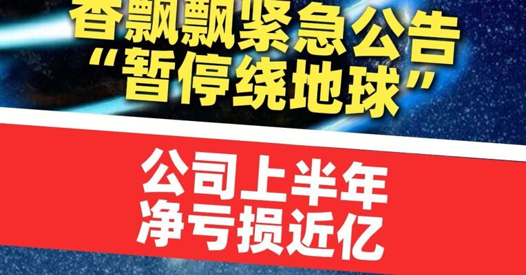 香飘飘紧急公告“暂停绕地球​​​”，网友懵了：啥情况？系品牌方营销活动；公司上半年净亏损近亿