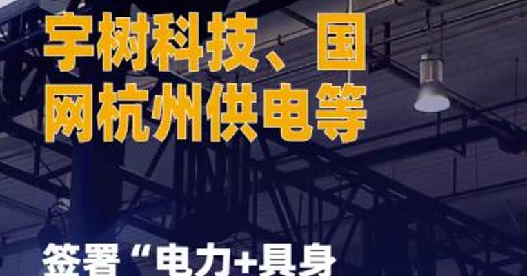 宇树科技、国网杭州供电等签署 “电力+具身智能”框架合作 协议