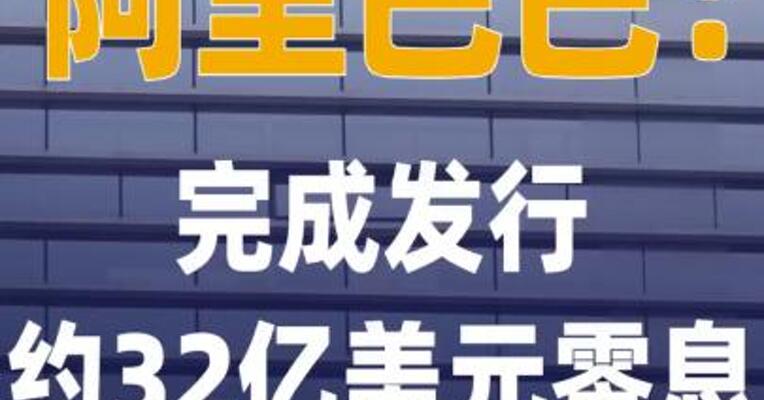 阿里巴巴：完成发行约32亿美元 零息可转换优先票据