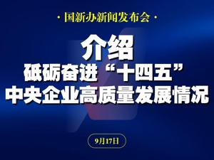 直播丨国新办举行发布会 介绍砥砺奋进“十四五”，中央企业高质量发展情况