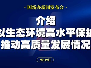 直播丨国新办举行发布会 介绍以生态环境高水平保护推动高质量发展情况