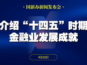 直播丨国新办举行“高质量完成‘十四五’规划”系列主题新闻发布会 介绍“十四五”时期金融业发展成就