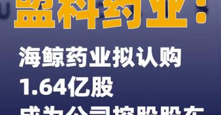 盟科药业：海鲸药业拟认购1.64亿股成为公司控股股东