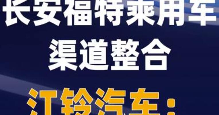 江铃福特将与长安福特 乘用车渠道整合 江铃汽车： 预计10月官宣