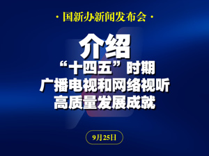 直播丨国新办举行高质量完成“十四五”规划系列主题新闻发布会 介绍“十四五”时期广播电视和网络视听高质量发展成就