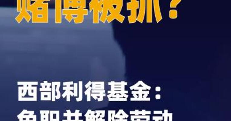 基金经理赌博被抓？ 西部利得基金： 免职并解除劳动合同