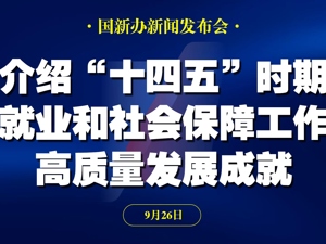 直播丨国新办举行发布会 介绍“十四五”时期就业和社会保障工作高质量发展成就