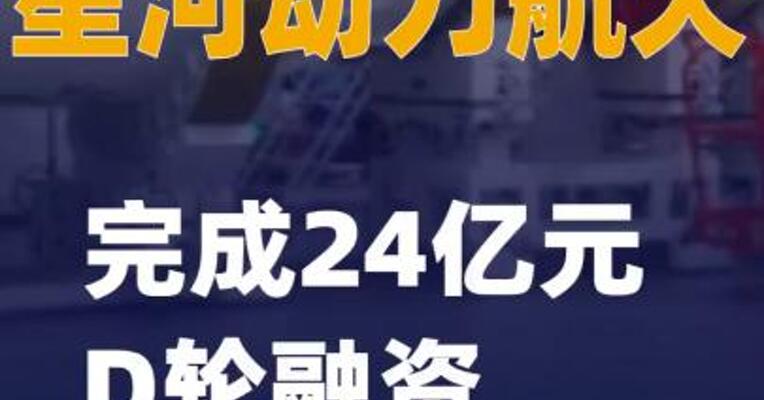 星河动力航天完成24亿元D轮融资
