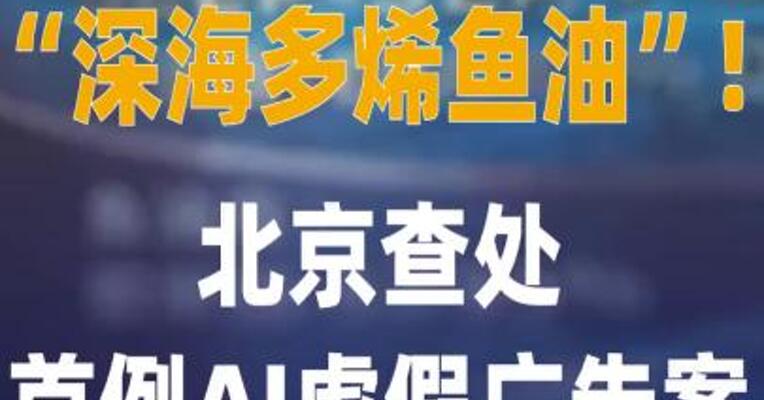 “深海多烯鱼油”！北京 查处首例AI虚假广告案