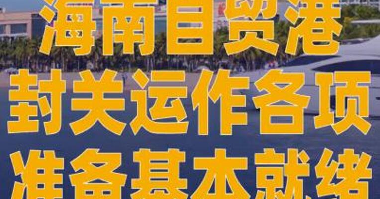海南自贸港封关运作各项准备 基本就绪