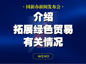直播丨国新办举行政策例行吹风会 介绍拓展绿色贸易有关情况