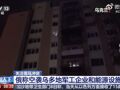 俄实施大规模打击，乌多地军工企业和能源设施遭袭！泽连斯基最新动作