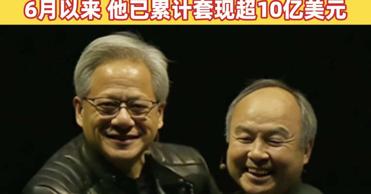 套现58亿美元，软银出售英伟达所有股份！黄仁勋也抛售了英伟达股票，6月以来，他已累计套现超10亿美元