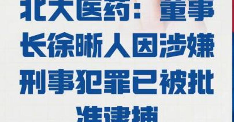 北大医药：董事长徐晰人 因涉嫌刑事犯罪 已被批准逮捕