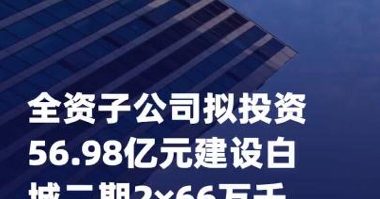吉电股份：全资子公司拟投资 56.98亿元建设白城二期2×66万 千瓦保供煤电项目