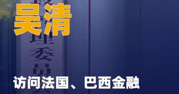吴清主席访问法国、巴西 金融监管部门并与国际机构 投资者代表座谈