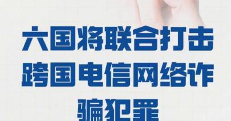 中柬老缅泰越六国 将联合打击 跨国电信网络诈骗犯罪